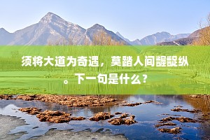 须将大道为奇遇，莫踏人间龌龊纵。下一句是什么？