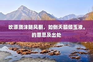 吹漂溅沫随风翻，如倒天瓢倾玉液。的意思及出处