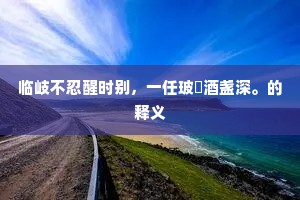 临岐不忍醒时别，一任玻瓈酒盏深。的释义