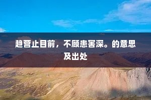 趋营止目前，不顾患害深。的意思及出处