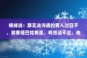 杨绛说：跟无法沟通的男人过日子，就像哑巴吃黄连，有苦说不出，他还觉得你跟有病一样，一天天的没事找事