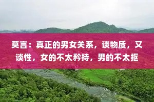 莫言：真正的男女关系，谈物质，又谈性，女的不太矜持，男的不太抠，这才是成年人的交往。物质不能衡量感情，但可以过滤不真诚！