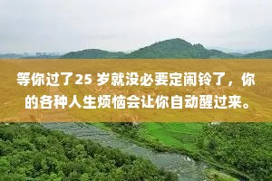 等你过了25 岁就没必要定闹铃了，你的各种人生烦恼会让你自动醒过来。