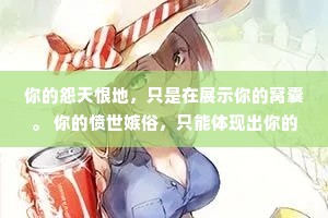 你的怨天恨地，只是在展示你的窝囊。 你的愤世嫉俗，只能体现出你的狭隘。