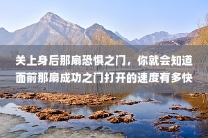 关上身后那扇恐惧之门，你就会知道面前那扇成功之门打开的速度有多快。