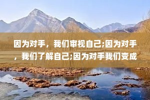 因为对手，我们审视自己;因为对手，我们了解自己;因为对手我们变成更强大的自己。你好，我的对手。