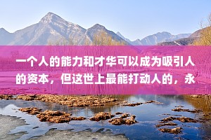 一个人的能力和才华可以成为吸引人的资本，但这世上最能打动人的，永远是内心那些至纯至真的东西。