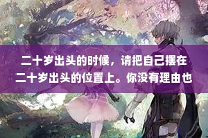 二十岁出头的时候，请把自己摆在二十岁出头的位置上。你没有理由也没能力去拥有一个四十岁的人拥有的阅历和财富，除了手头的青春你一无所有，但就是你手头这为数不多的东西，能决定你是一个怎么样的人。