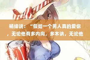 杨绛说：“假如一个男人真的爱你，无论他有多内向，多木讷，无论他18还是38或者58，他一定是主动的那个。”