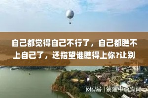 自己都觉得自己不行了，自己都瞧不上自己了，还指望谁瞧得上你?让别人瞧得起之前，你得自己瞧得起自己。无论人在哪儿，身处在什么位置，都得告诉自己:自己可以，自己行，只是时间问题。哪怕是骗自己。