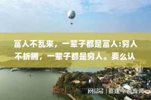 富人不乱来，一辈子都是富人:穷人不折腾，一辈子都是穷人。要么认命，要么拼命。无非就是见笑了，或者见效了。有志者事竟成。