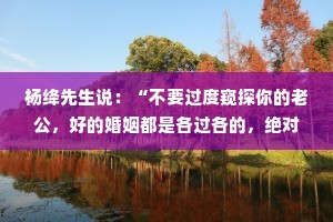 杨绛先生说：“不要过度窥探你的老公，好的婚姻都是各过各的，绝对的忠诚是不存在的。该演的戏要演，该装的糊涂得装。”