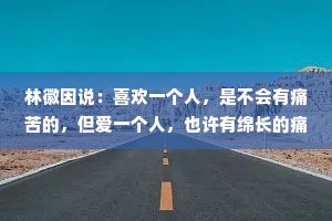 林徽因说：喜欢一个人，是不会有痛苦的，但爱一个人，也许有绵长的痛苦，但他给我的快乐，也是世上最大的快乐。
