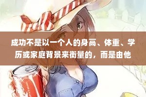 成功不是以一个人的身高、体重、学历或家庭背景来衡量的，而是由他思想的“大小”来决定的。一个人思想的“大小”决定他成就的大小。这其中最重要的一条就是要看重自己，克服人类最大的弱点--自卑，千万不要廉价出