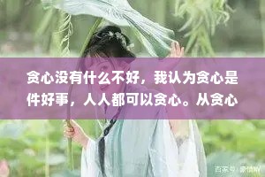 贪心没有什么不好，我认为贪心是件好事，人人都可以贪心。从贪心开始，才会有希望。