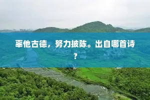 辜他古德，努力披陈。出自哪首诗？