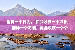 播种一个行为， 你会收获一个习惯； 播种一个习惯，你会收获一个个性； 播种一个个性， 你会收获一个命运。