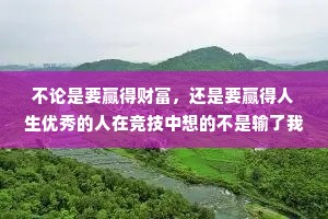 不论是要赢得财富，还是要赢得人生优秀的人在竞技中想的不是输了我会怎样，而是要成为胜利者我应该做什么。