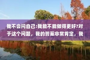 我不会问自己:我能不能做得更好?对于这个问题，我的答案非常肯定，我相信自己一定能做到，所以我通常这样问自己:我要怎样才能做得更好?