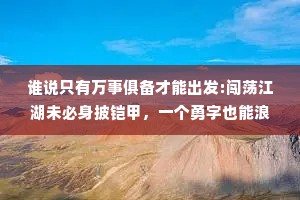 谁说只有万事俱备才能出发:闯荡江湖未必身披铠甲，一个勇字也能浪迹天涯。