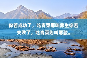 你若成功了，吃青菜那叫养生你若失败了，吃青菜则叫寒酸。