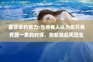 最顶级的能力:当所有人认为你只有死路一条的时候，你却能起死回生，解决所有的困难，力挽狂澜。