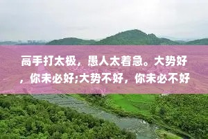 高手打太极，愚人太着急。大势好，你未必好;大势不好，你未必不好。做人做事内心当如竹林，遇事飒飒作响，事毕转瞬如常。心平能愈三千疾，愿你也可以沉住气。