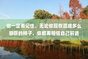 你一定要记住，无论你现在混成多么狼狈的样子，你都要相信自己前途无量。小事要忍，大事要狠没人扶的时候，自己一定要站稳只要自己不认输，你就一定是赢家。