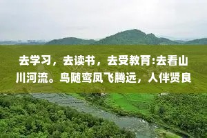 去学习，去读书，去受教育:去看山川河流。鸟随鸾凤飞腾远，人伴贤良品自高。