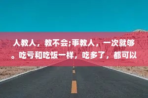 人教人，教不会;事教人，一次就够。吃亏和吃饭一样，吃多了，都可以长大。