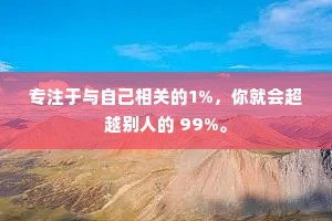 专注于与自己相关的1%，你就会超越别人的 99%。