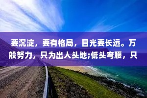 要沉淀，要有格局，目光要长远。万般努力，只为出人头地;低头弯腰，只为爬得更高。终有一日，会当凌绝顶，一览众山小。