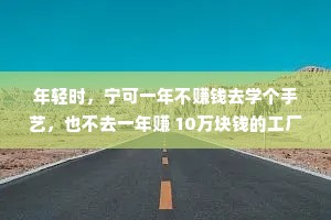 年轻时，宁可一年不赚钱去学个手艺，也不去一年赚 10万块钱的工厂做流水线工人。年轻的时候最不缺的是体力，最珍贵的是时间。