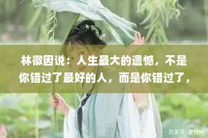 林徽因说：人生最大的遗憾，不是你错过了最好的人，而是你错过了，那个最想要对你好的人。