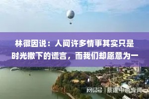 林徽因说：人间许多情事其实只是时光撒下的谎言，而我们却愿意为一个谎言执迷不悔，甚至追忆一生。