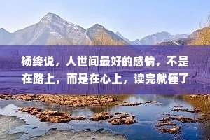 杨绛说，人世间最好的感情，不是在路上，而是在心上，读完就懂了