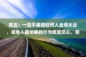 莫言：一定不要和任何人走得太近，成年人最幼稚的行为就是交心，你能说出多少秘密，就有多少危险在等着你。