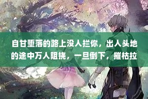 自甘堕落的路上没人拦你，出人头地的途中万人阻挠，一旦倒下，摧枯拉朽，唯有向上的力量需要自己争取。