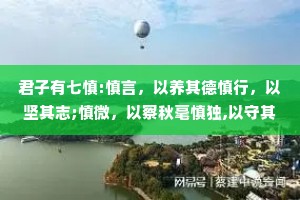 君子有七慎:慎言，以养其德慎行，以坚其志;慎微，以察秋毫慎独,以守其心;慎欲,需知足常乐慎友，便所欲皆良人;慎初，则勿以恶小而为之。此七慎者，唯有慎终如始，则无败事。