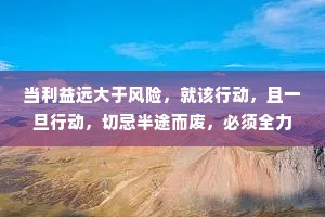 当利益远大于风险，就该行动，且一旦行动，切忌半途而废，必须全力以赴。