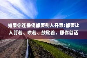 如果你连挣钱都要别人开导:都要让人盯着、哄着、鼓励着，那你就活该穷。