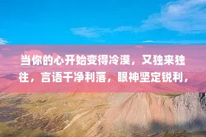 当你的心开始变得冷漠，又独来独往，言语干净利落，眼神坚定锐利，做事杀伐果断，一心只想努力提升自己时，你就会知道，那个身披金甲的你重生了。