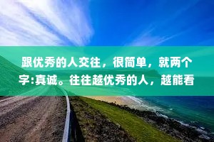 跟优秀的人交往，很简单，就两个字:真诚。往往越优秀的人，越能看透一个人的虚伪。