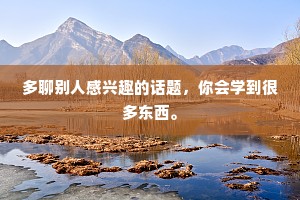 多聊别人感兴趣的话题，你会学到很多东西。