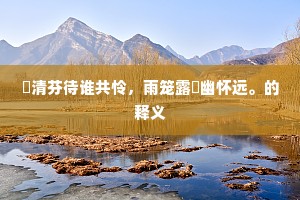 祇清芬待谁共怜，雨笼露浥幽怀远。的释义