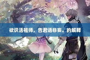 欲识活祖师，告君语非妄。的解释