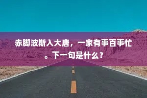赤脚波斯入大唐，一家有事百事忙。下一句是什么？