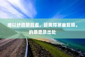 缭以纱疏碧且虚，延爽障寒幽复朗。的意思及出处