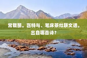 常载醑。岂特与、笔床茶灶联文谱。出自哪首诗？