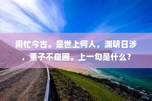 闲忙今古。是世上何人，渊明日涉，董子不窥圃。上一句是什么？